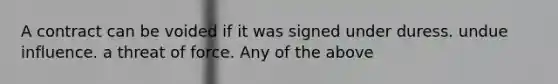 A contract can be voided if it was signed under duress. undue influence. a threat of force. Any of the above