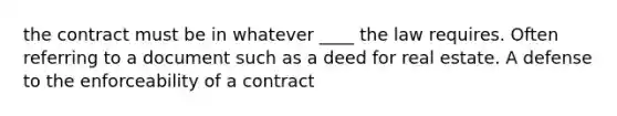 the contract must be in whatever ____ the law requires. Often referring to a document such as a deed for real estate. A defense to the enforceability of a contract