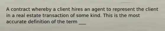 A contract whereby a client hires an agent to represent the client in a real estate transaction of some kind. This is the most accurate definition of the term ___