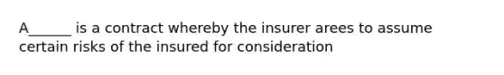 A______ is a contract whereby the insurer arees to assume certain risks of the insured for consideration