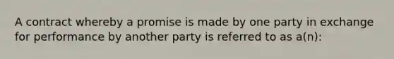 A contract whereby a promise is made by one party in exchange for performance by another party is referred to as a(n):