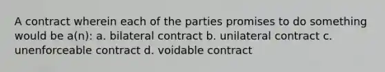 A contract wherein each of the parties promises to do something would be a(n): a. bilateral contract b. unilateral contract c. unenforceable contract d. voidable contract