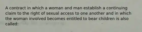 A contract in which a woman and man establish a continuing claim to the right of sexual access to one another and in which the woman involved becomes entitled to bear children is also called:​