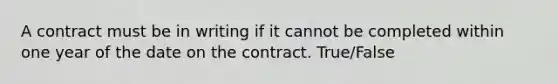 A contract must be in writing if it cannot be completed within one year of the date on the contract. True/False