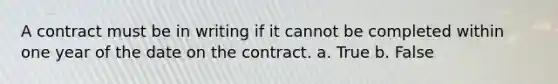 A contract must be in writing if it cannot be completed within one year of the date on the contract. a. True b. False