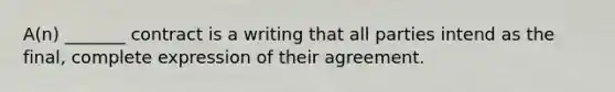 A(n) _______ contract is a writing that all parties intend as the final, complete expression of their agreement.