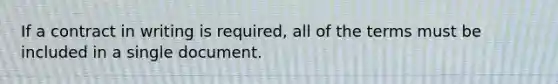 If a contract in writing is required, all of the terms must be included in a single document.