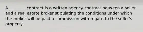 A ________ contract is a written agency contract between a seller and a real estate broker stipulating the conditions under which the broker will be paid a commission with regard to the seller's property.