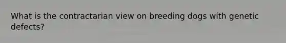 What is the contractarian view on breeding dogs with genetic defects?