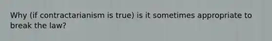 Why (if contractarianism is true) is it sometimes appropriate to break the law?