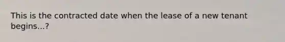 This is the contracted date when the lease of a new tenant begins...?