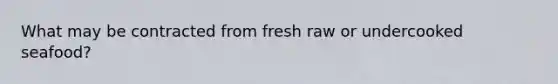 What may be contracted from fresh raw or undercooked seafood?
