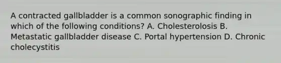 A contracted gallbladder is a common sonographic finding in which of the following conditions? A. Cholesterolosis B. Metastatic gallbladder disease C. Portal hypertension D. Chronic cholecystitis