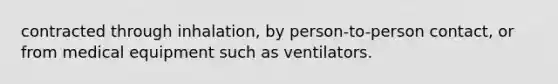 contracted through inhalation, by person-to-person contact, or from medical equipment such as ventilators.