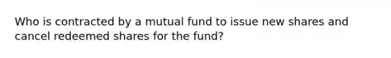 Who is contracted by a mutual fund to issue new shares and cancel redeemed shares for the fund?