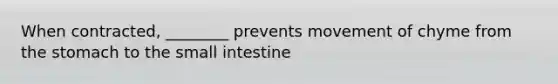 When contracted, ________ prevents movement of chyme from the stomach to the small intestine