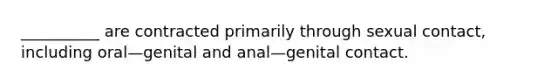 __________ are contracted primarily through sexual contact, including oral—genital and anal—genital contact.