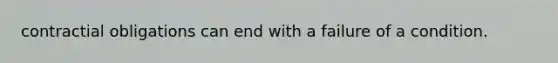 contractial obligations can end with a failure of a condition.
