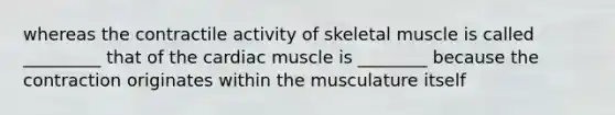 whereas the contractile activity of skeletal muscle is called _________ that of the cardiac muscle is ________ because the contraction originates within the musculature itself