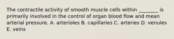 The contractile activity of smooth muscle cells within ________ is primarily involved in the control of organ blood flow and mean arterial pressure. A. arterioles B. capillaries C. arteries D. venules E. veins