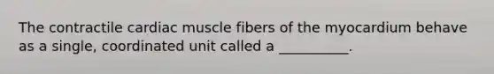 The contractile cardiac muscle fibers of the myocardium behave as a single, coordinated unit called a __________.