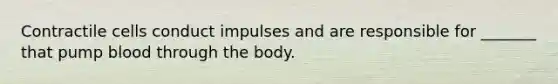 Contractile cells conduct impulses and are responsible for _______ that pump blood through the body.