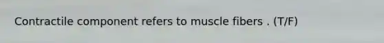 Contractile component refers to muscle fibers . (T/F)