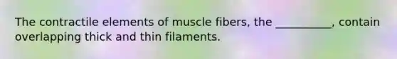 The contractile elements of muscle fibers, the __________, contain overlapping thick and thin filaments.