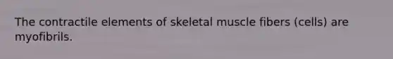 The contractile elements of skeletal muscle fibers (cells) are myofibrils.