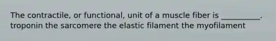 The contractile, or functional, unit of a muscle fiber is __________. troponin the sarcomere the elastic filament the myofilament