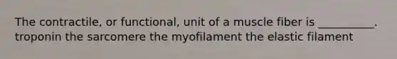 The contractile, or functional, unit of a muscle fiber is __________. troponin the sarcomere the myofilament the elastic filament