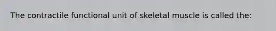 The contractile functional unit of skeletal muscle is called the: