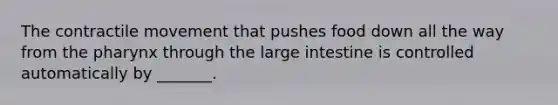 The contractile movement that pushes food down all the way from <a href='https://www.questionai.com/knowledge/ktW97n6hGJ-the-pharynx' class='anchor-knowledge'>the pharynx</a> through the large intestine is controlled automatically by _______.