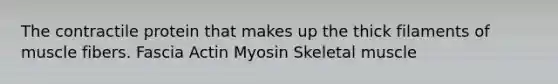 The contractile protein that makes up the thick filaments of muscle fibers. Fascia Actin Myosin Skeletal muscle