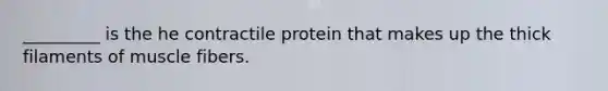 _________ is the he contractile protein that makes up the thick filaments of muscle fibers.