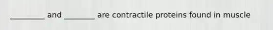 _________ and ________ are contractile proteins found in muscle