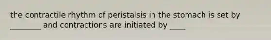 the contractile rhythm of peristalsis in the stomach is set by ________ and contractions are initiated by ____