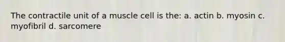 The contractile unit of a muscle cell is the: a. actin b. myosin c. myofibril d. sarcomere