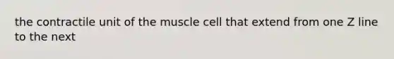 the contractile unit of the muscle cell that extend from one Z line to the next