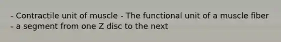 - Contractile unit of muscle - The functional unit of a muscle fiber - a segment from one Z disc to the next