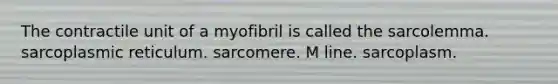 The contractile unit of a myofibril is called the sarcolemma. sarcoplasmic reticulum. sarcomere. M line. sarcoplasm.