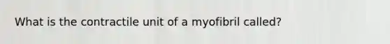 What is the contractile unit of a myofibril called?