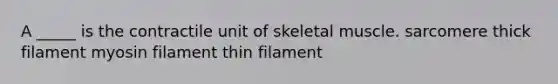 A _____ is the contractile unit of skeletal muscle. sarcomere thick filament myosin filament thin filament