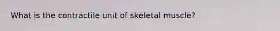 What is the contractile unit of skeletal muscle?