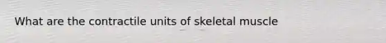 What are the contractile units of skeletal muscle