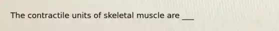 The contractile units of skeletal muscle are ___