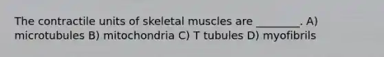 The contractile units of skeletal muscles are ________. A) microtubules B) mitochondria C) T tubules D) myofibrils