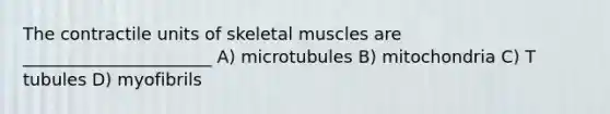 The contractile units of skeletal muscles are ______________________ A) microtubules B) mitochondria C) T tubules D) myofibrils