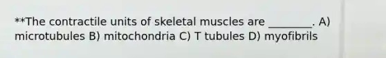 **The contractile units of skeletal muscles are ________. A) microtubules B) mitochondria C) T tubules D) myofibrils