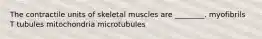 The contractile units of skeletal muscles are ________. myofibrils T tubules mitochondria microtubules